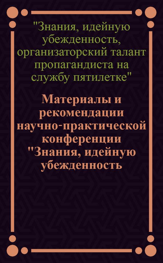 Материалы и рекомендации научно-практической конференции "Знания, идейную убежденность, организаторский талант пропагандиста - на службу пятилетке", состоявшейся в Риге 12 февраля 1975 года