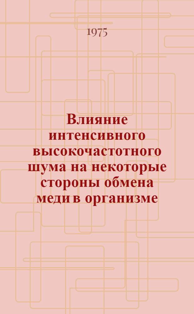Влияние интенсивного высокочастотного шума на некоторые стороны обмена меди в организме : Автореф. дис. на соиск. учен. степени канд. биол. наук : (14.00.07)