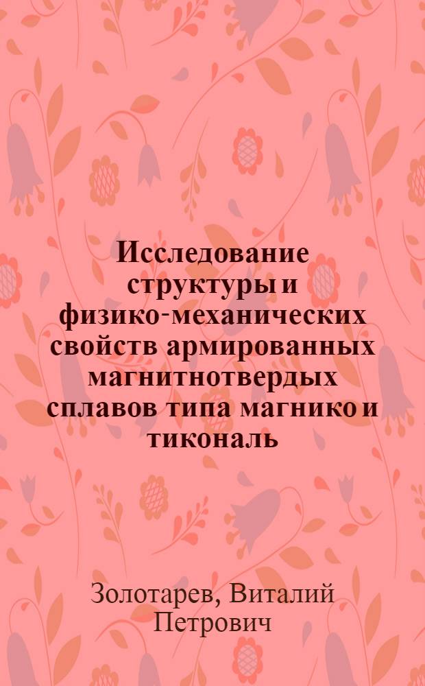 Исследование структуры и физико-механических свойств армированных магнитнотвердых сплавов типа магнико и тикональ : Автореф. дис. на соиск. учен. степени канд. техн. наук : (05.16.01)