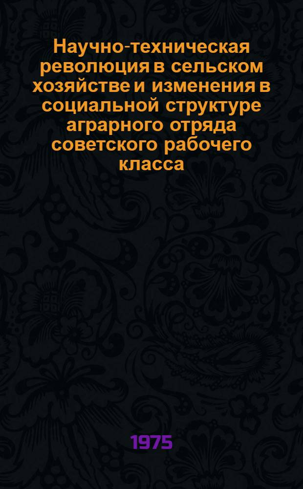 Научно-техническая революция в сельском хозяйстве и изменения в социальной структуре аграрного отряда советского рабочего класса : Автореф. дис. на соиск. учен. степени д-ра филос. наук : (09.00.02)