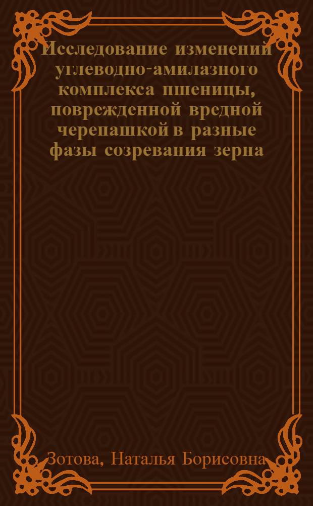Исследование изменений углеводно-амилазного комплекса пшеницы, поврежденной вредной черепашкой в разные фазы созревания зерна : Автореф. дис. на соиск. учен. степени канд. биол. наук : (03.00.04)