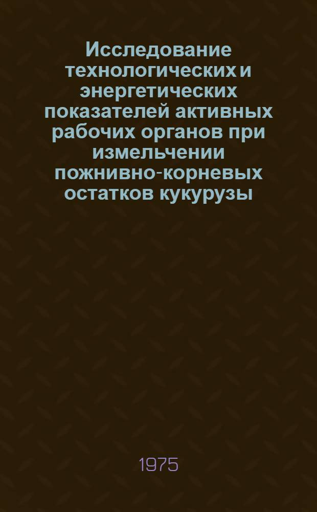 Исследование технологических и энергетических показателей активных рабочих органов при измельчении пожнивно-корневых остатков кукурузы : Автореф. дис. на соиск. учен. степени канд. техн. наук : (05.20.01)