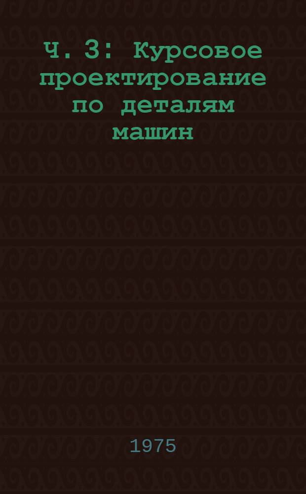 Ч. 3 : Курсовое проектирование по деталям машин