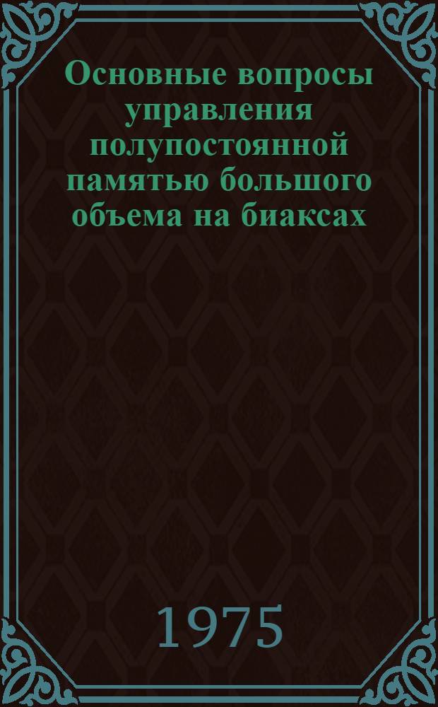 Основные вопросы управления полупостоянной памятью большого объема на биаксах : Докл. на Юбил. науч.-техн. конф., посвящ. 25-летию Ин-та точной механики и вычисл. техники АН СССР
