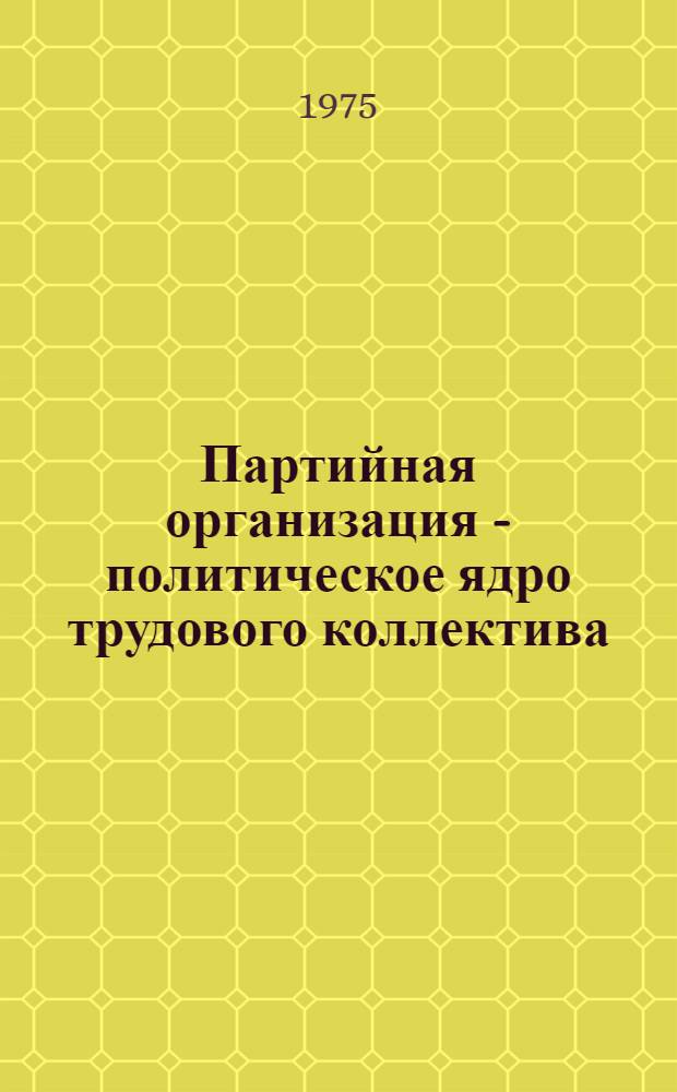 Партийная организация - политическое ядро трудового коллектива