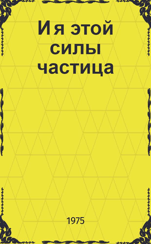 И я этой силы частица : Стихи