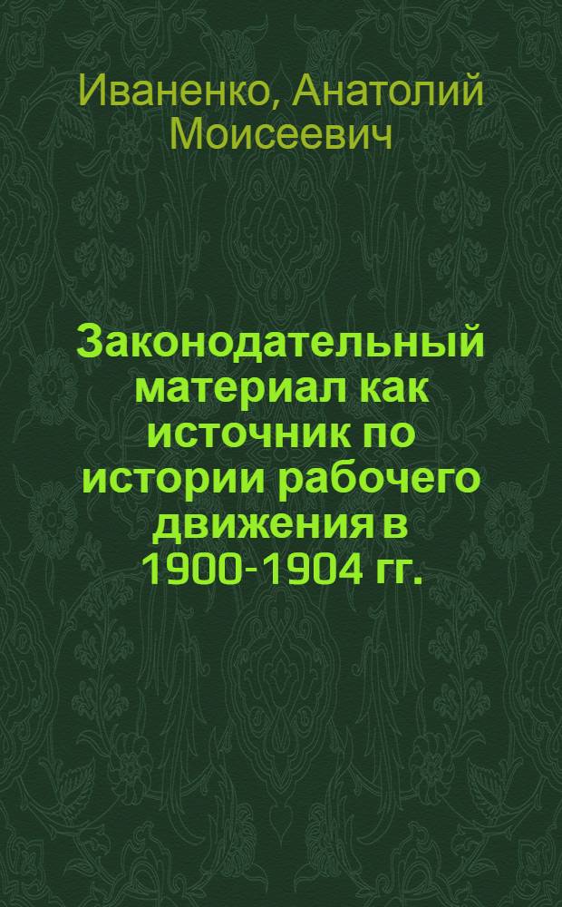 Законодательный материал как источник по истории рабочего движения в 1900-1904 гг. : Автореф. дис. на соиск. учен. степени канд. ист. наук : (07.00.09)