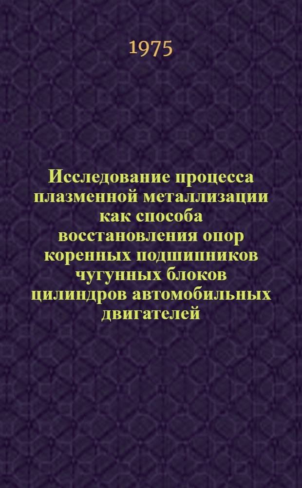 Исследование процесса плазменной металлизации как способа восстановления опор коренных подшипников чугунных блоков цилиндров автомобильных двигателей : Автореф. дис. на соиск. учен. степени канд. техн. наук : (05.05.03)
