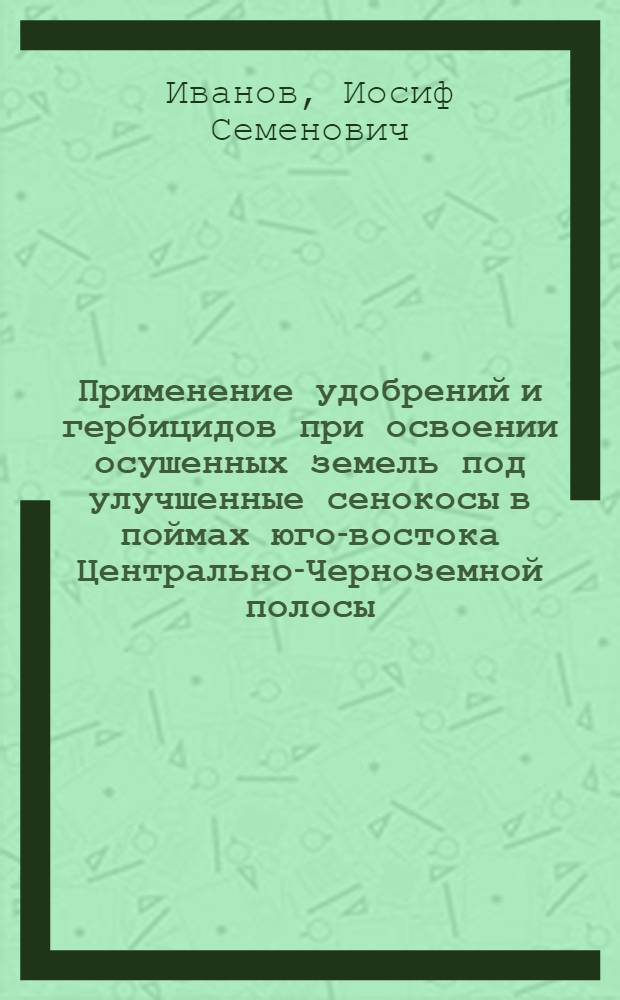 Применение удобрений и гербицидов при освоении осушенных земель под улучшенные сенокосы в поймах юго-востока Центрально-Черноземной полосы : Автореф. дис. на соиск. учен. степени канд. с.-х. наук : (06.01.04)