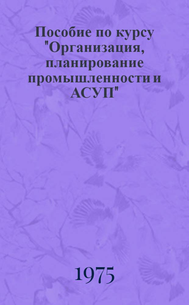 Пособие по курсу "Организация, планирование промышленности и АСУП" : Для студентов V-VI курсов оптико-мех. фак. : Ч. 1-
