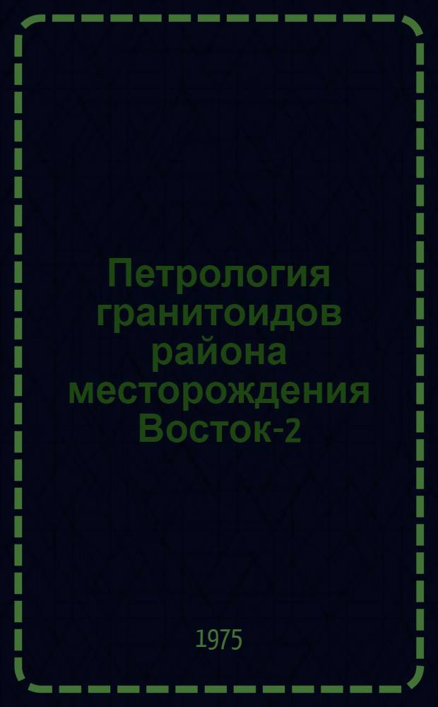 Петрология гранитоидов района месторождения Восток-2 : Автореф. дис. на соиск. учен. степени канд. геол.-минерал. наук : (04.00.06)