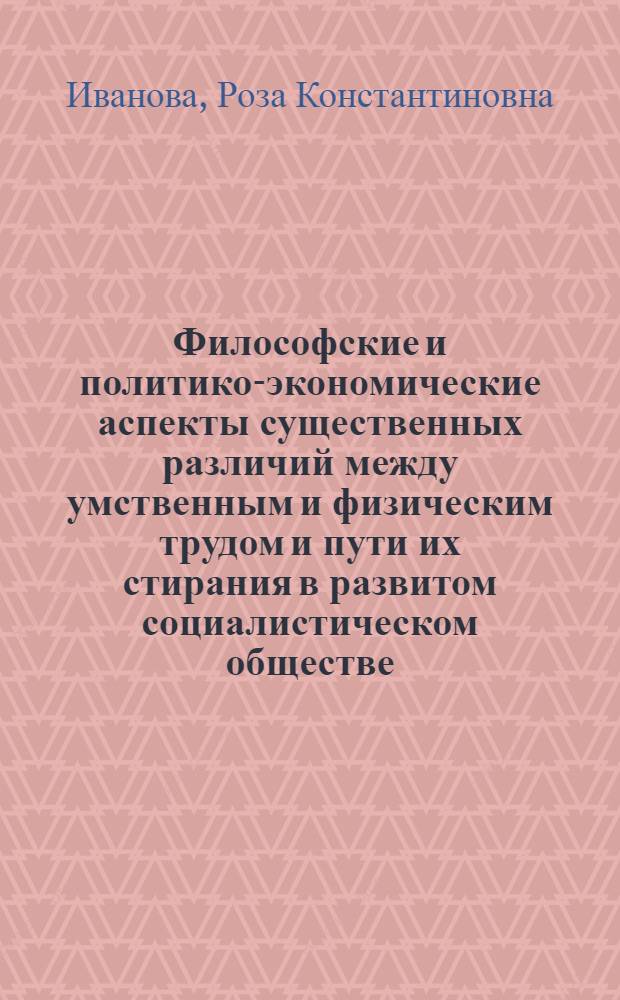 Философские и политико-экономические аспекты существенных различий между умственным и физическим трудом и пути их стирания в развитом социалистическом обществе : (Препринт докл.)