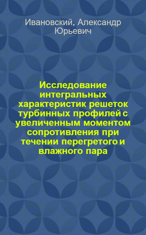 Исследование интегральных характеристик решеток турбинных профилей с увеличенным моментом сопротивления при течении перегретого и влажного пара : Автореф. дис. на соиск. учен. степени канд. техн. наук : (05.14.04)