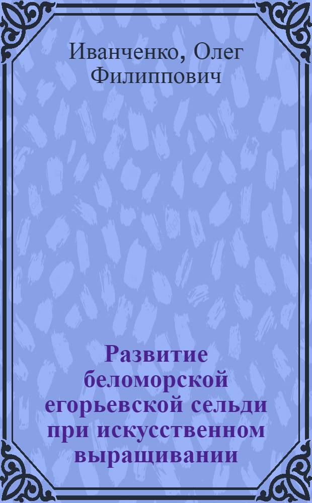 Развитие беломорской егорьевской сельди при искусственном выращивании : Автореф. дис. на соиск. учен. степени канд. биол. наук : (03.00.10)