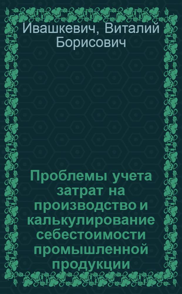 Проблемы учета затрат на производство и калькулирование себестоимости промышленной продукции : Автореф. дис. на соиск. учен. степени д-ра экон. наук