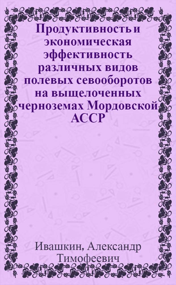 Продуктивность и экономическая эффективность различных видов полевых севооборотов на выщелоченных черноземах Мордовской АССР : Автореф. дис. на соиск. учен. степени канд. с.-х. наук : (06.01.01)