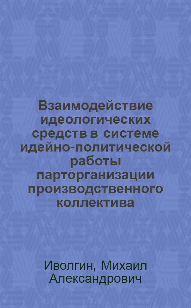 Взаимодействие идеологических средств в системе идейно-политической работы парторганизации производственного коллектива : Автореф. дис. на соиск. учен. степени канд. филос. наук : (09.00.02)