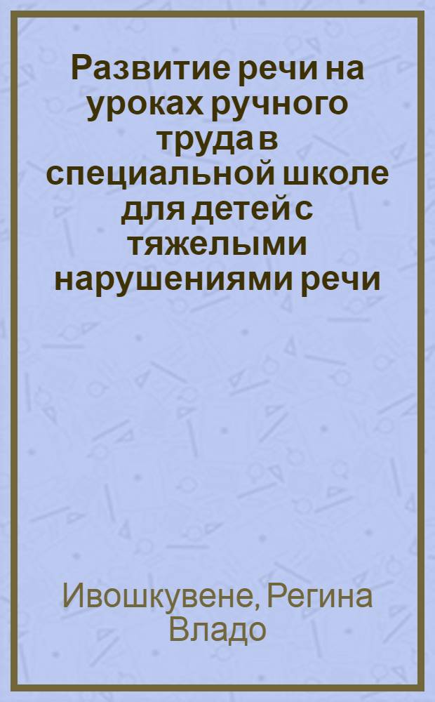Развитие речи на уроках ручного труда в специальной школе для детей с тяжелыми нарушениями речи : Автореф. дис. на соиск. учен. степени канд. пед. наук : (13.00.03)