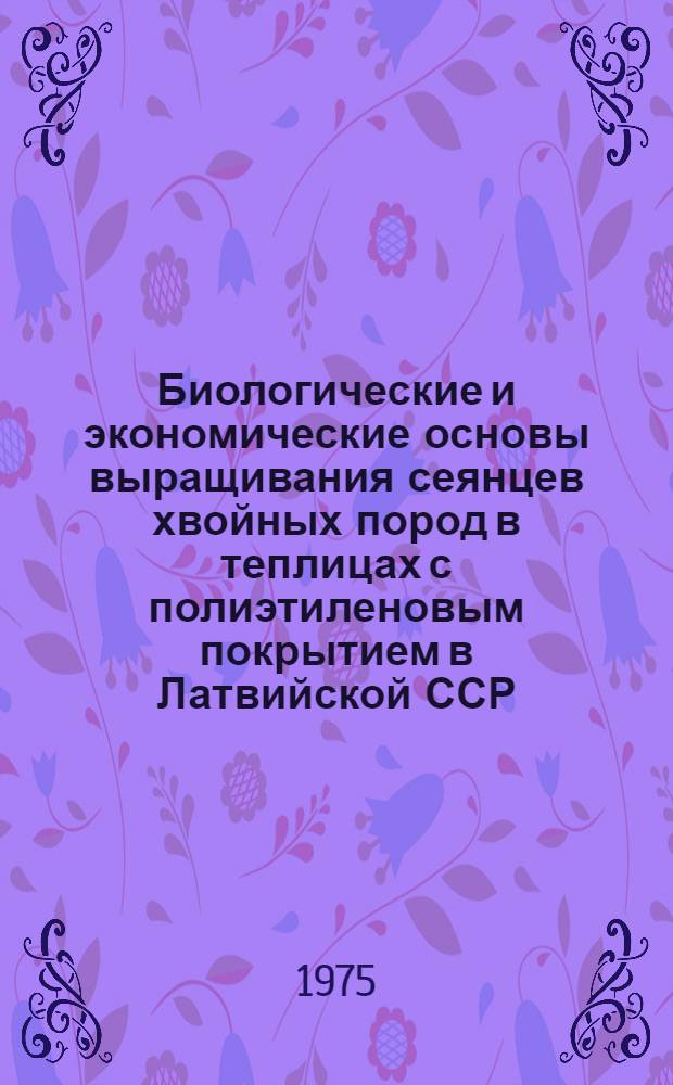 Биологические и экономические основы выращивания сеянцев хвойных пород в теплицах с полиэтиленовым покрытием в Латвийской ССР : Автореф. дис. на соиск. учен. степени д-ра с.-х. наук : (06.03.01)