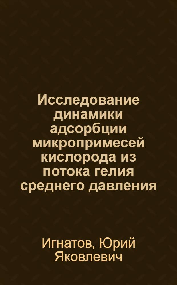 Исследование динамики адсорбции микропримесей кислорода из потока гелия среднего давления : Автореф. дис. на соиск. учен. степени к. т. н