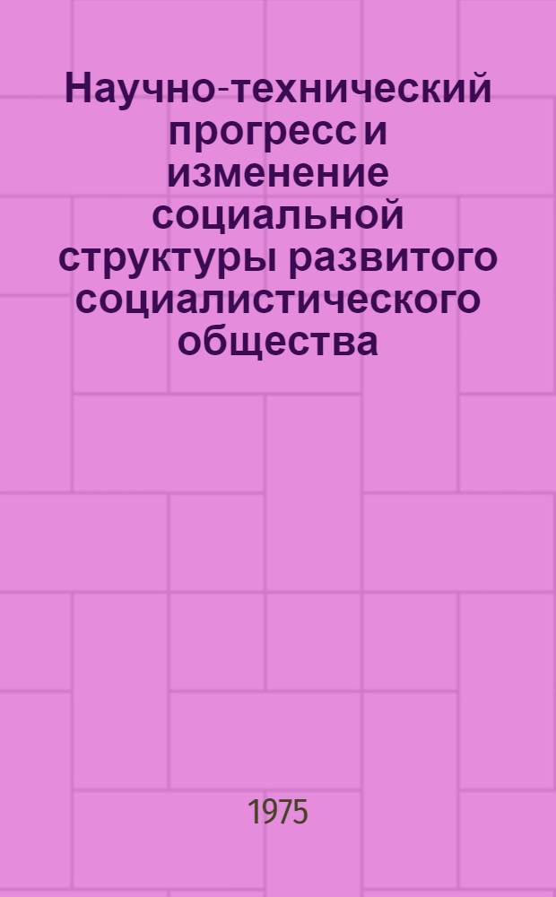 Научно-технический прогресс и изменение социальной структуры развитого социалистического общества : В помощь лектору