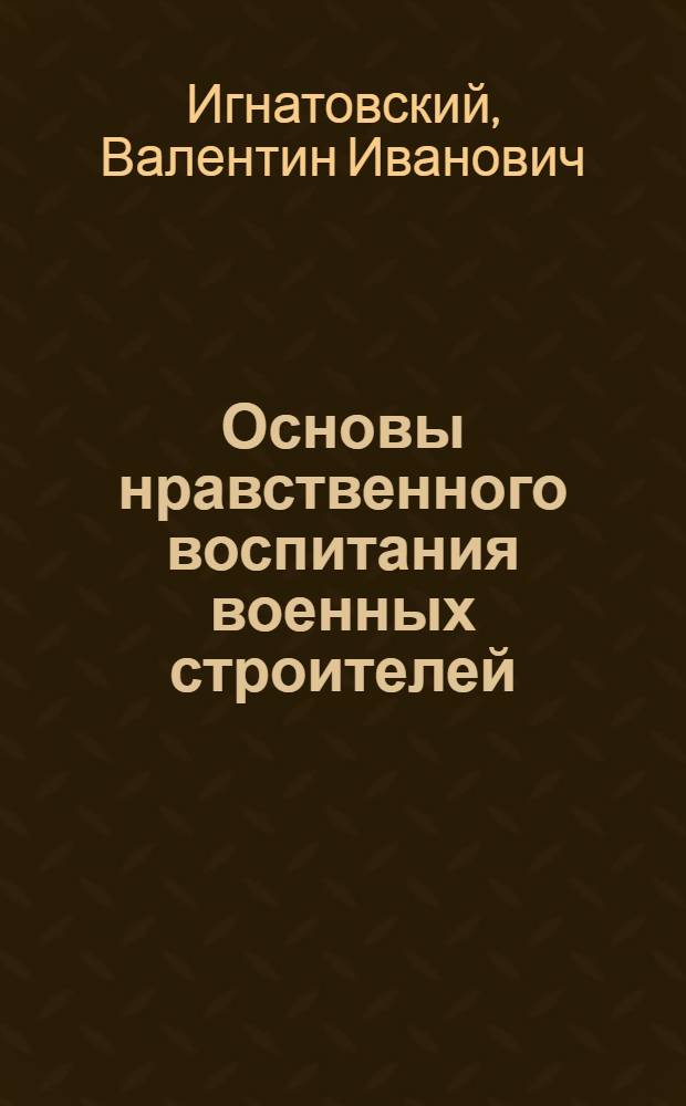 Основы нравственного воспитания военных строителей : Учеб. пособие