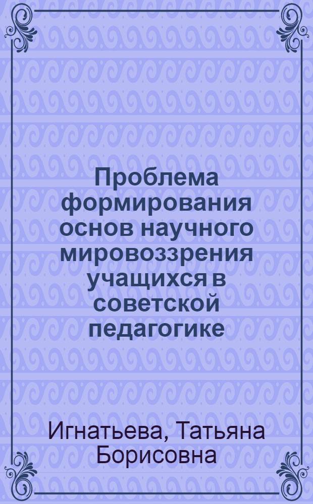 Проблема формирования основ научного мировоззрения учащихся в советской педагогике (1931-1941 гг.) : Автореф. дис. на соиск. учен. степени канд. пед. наук : (13.00.01)