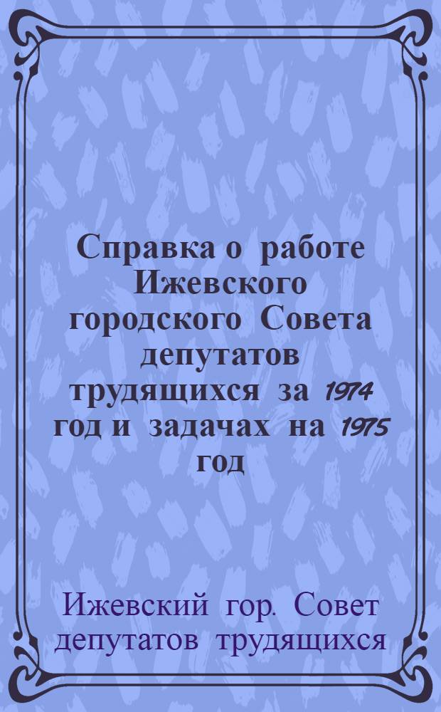 Справка о работе Ижевского городского Совета депутатов трудящихся за 1974 год и задачах на 1975 год : (К отчетам депутатов перед избирателями)