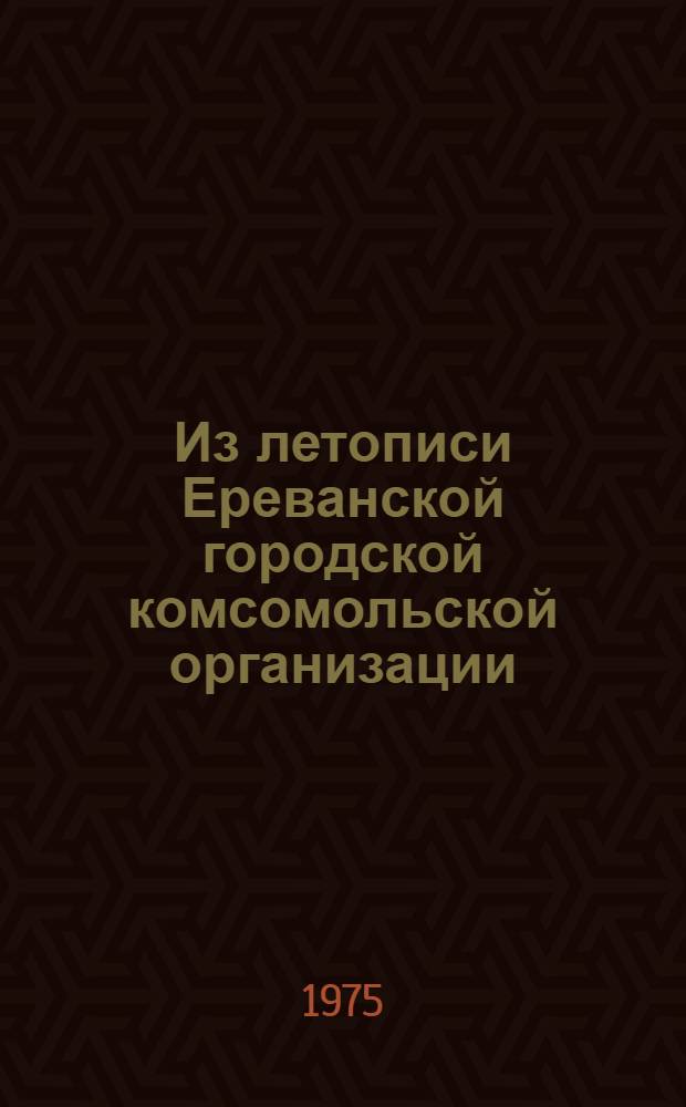 Из летописи Ереванской городской комсомольской организации (от конференции к конференции) XXV 20 дек. 1973 г. XXVI 4 дек. 1975 г.