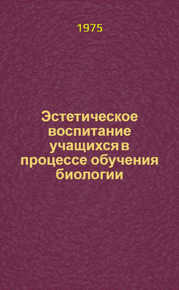 Эстетическое воспитание учащихся в процессе обучения биологии : (7-5 кл.) : Расшир. автореф. дис. на соиск. учен. степени канд. пед. наук : (13.00.02)
