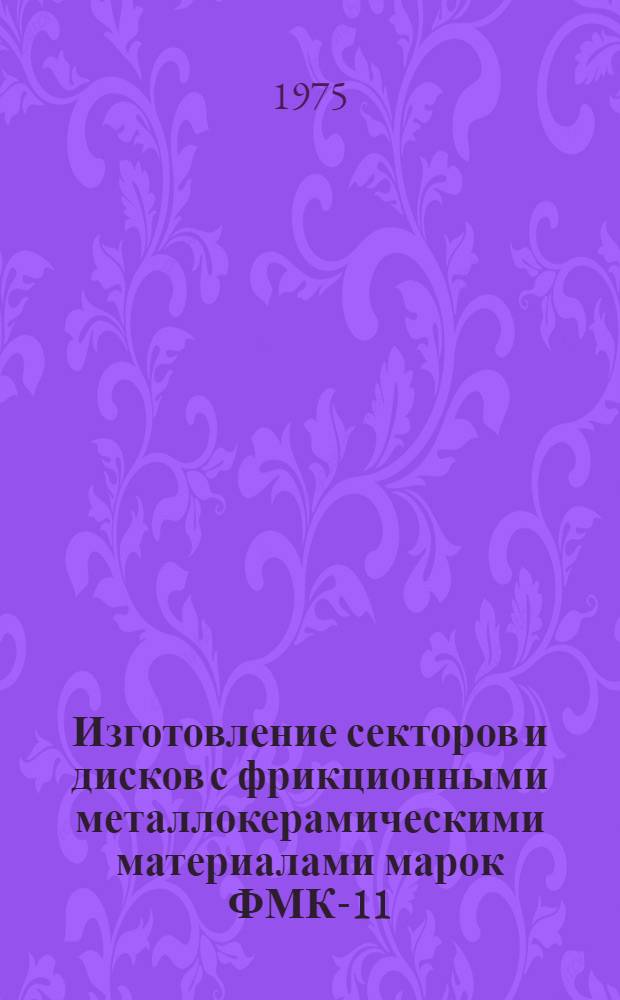 Изготовление секторов и дисков с фрикционными металлокерамическими материалами марок ФМК-11, МКВ-50А и ФМК-79 : Инструкция № 1040-75 : (Взамен ВИ-25-6, ТИ5-25-69 и инструкции № 937-68) : Утв. ВИАМ 8/I 1975 г.