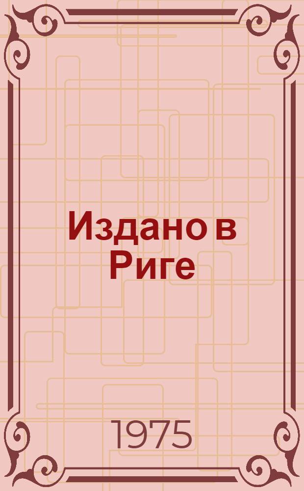Издано в Риге : [Справ.-библиогр. ежегодник]. [1973]