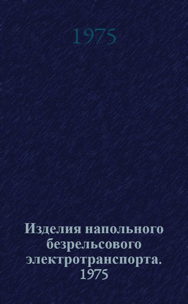 Изделия напольного безрельсового электротранспорта. 1975 : Номенклатурный справочник : НС 10.003-75, взамен НС 10.003-73