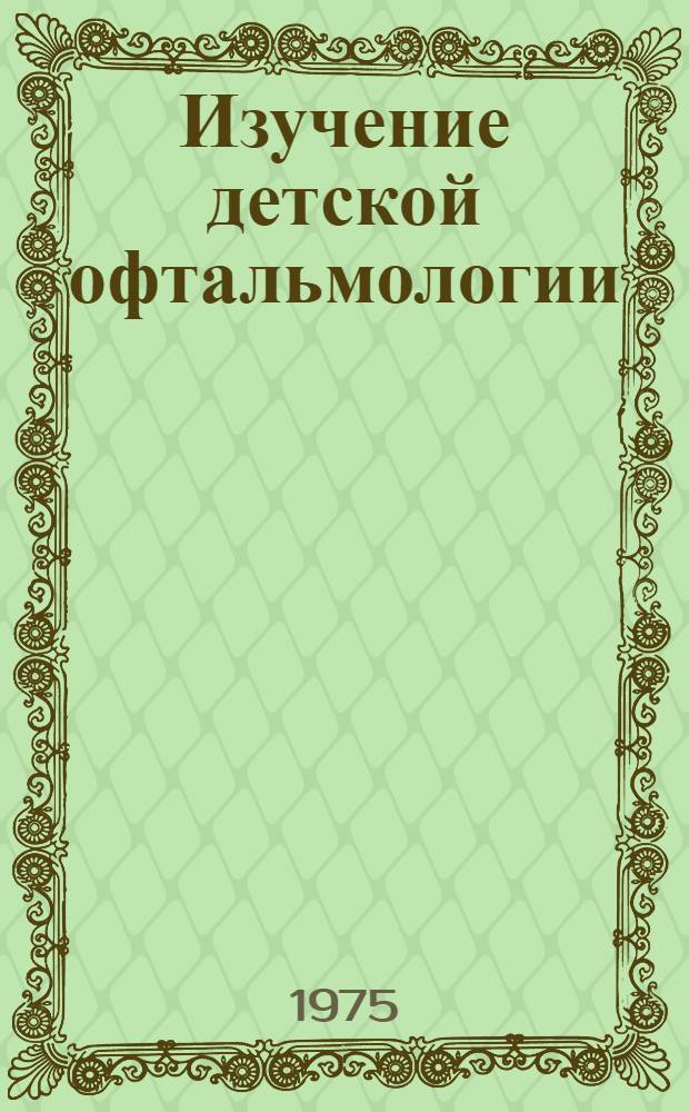 Изучение детской офтальмологии : (Метод. разработки для студентов педиатр. фак. мед. ин-тов)