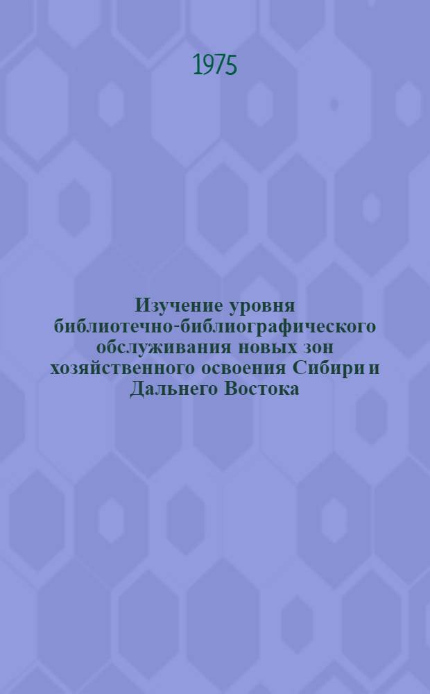 Изучение уровня библиотечно-библиографического обслуживания новых зон хозяйственного освоения Сибири и Дальнего Востока : Программно-метод. материалы