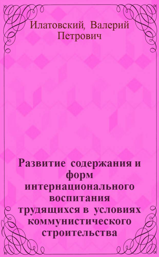 Развитие содержания и форм интернационального воспитания трудящихся в условиях коммунистического строительства : Автореф. дис. на соиск. учен. степени канд. ист. наук : (07.00.01)