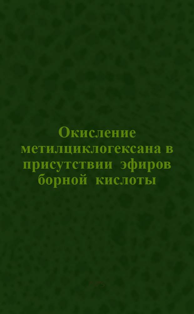 Окисление метилциклогексана в присутствии эфиров борной кислоты : Автореф. дис. на соиск. учен. степени к. т. н