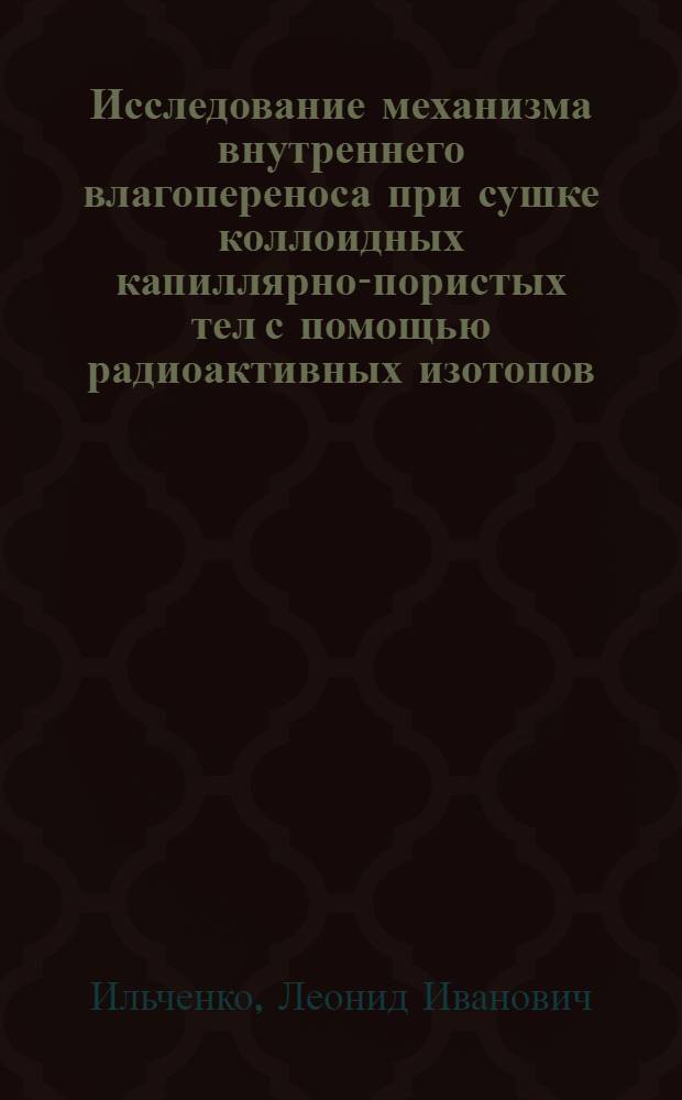 Исследование механизма внутреннего влагопереноса при сушке коллоидных капиллярно-пористых тел с помощью радиоактивных изотопов : Автореф. дис. на соиск. учен. степени канд. техн. наук : (05.17.08)