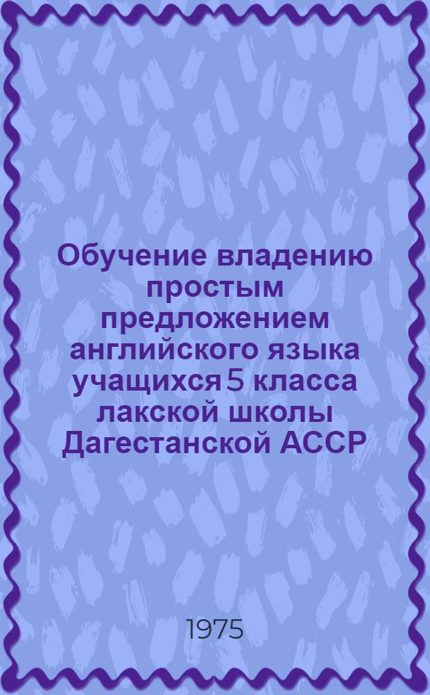 Обучение владению простым предложением английского языка учащихся 5 класса лакской школы Дагестанской АССР : Автореф. дис. на соиск. учен. степени канд. пед. наук : (13.00.02)