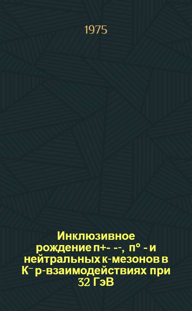 Инклюзивное рождение п+ - , п- - , п° - и нейтральных к-мезонов в К⁻ р-взаимодействиях при 32 ГэВ / С : (Франко-сов. и ЦЕРН-сов. объединения)