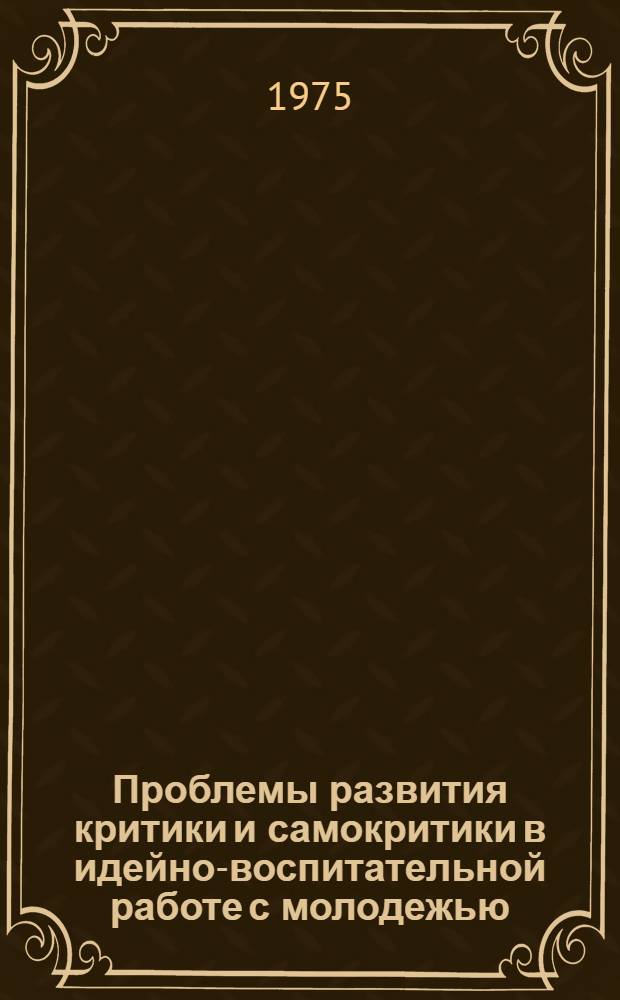 Проблемы развития критики и самокритики в идейно-воспитательной работе с молодежью : Автореф. дис. на соиск. учен. степени канд. филос. наук : (09.00.02)
