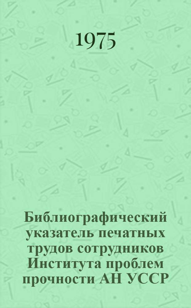 Библиографический указатель печатных трудов сотрудников Института проблем прочности АН УССР
