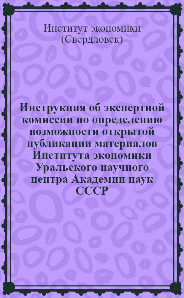 Инструкция об экспертной комиссии по определению возможности открытой публикации материалов Института экономики Уральского научного центра Академии наук СССР : Утв. 10/II-1975 г