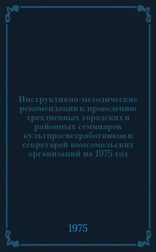 Инструктивно-методические рекомендации к проведению трехдневных городских и районных семинаров культпросветработников и секретарей комсомольских организаций на 1975 год. I кв. : Библ. секция