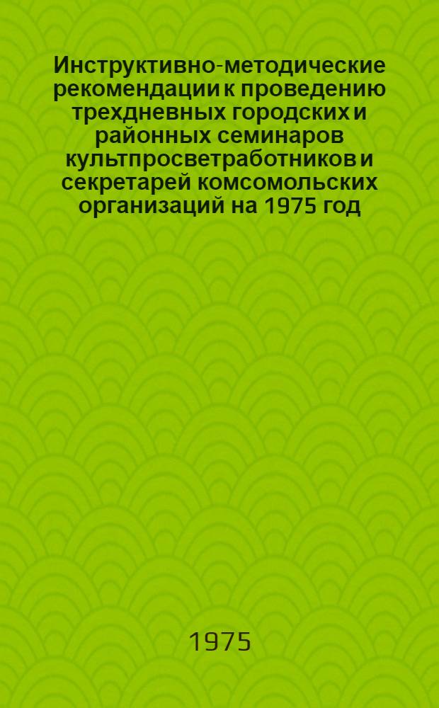 Инструктивно-методические рекомендации к проведению трехдневных городских и районных семинаров культпросветработников и секретарей комсомольских организаций на 1975 год. III кв. : Библ. секция