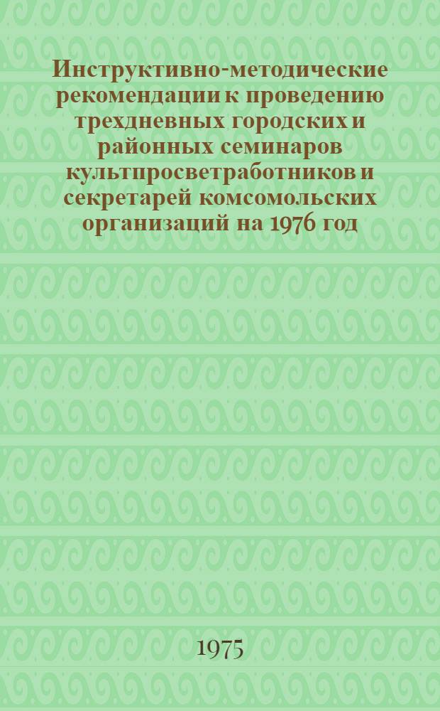 Инструктивно-методические рекомендации к проведению трехдневных городских и районных семинаров культпросветработников и секретарей комсомольских организаций на 1976 год. I кв. : (Библ. секция)
