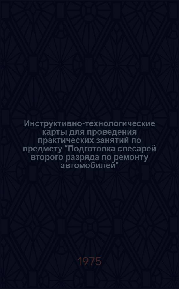 Инструктивно-технологические карты для проведения практических занятий по предмету "Подготовка слесарей второго разряда по ремонту автомобилей" : (В учеб.-курсовых комбинатах, на постоянно действующих курсах и предприятиях системы "Союзсельхозтехника")
