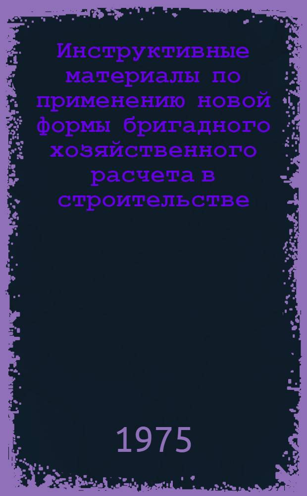 Инструктивные материалы по применению новой формы бригадного хозяйственного расчета в строительстве : Сборник