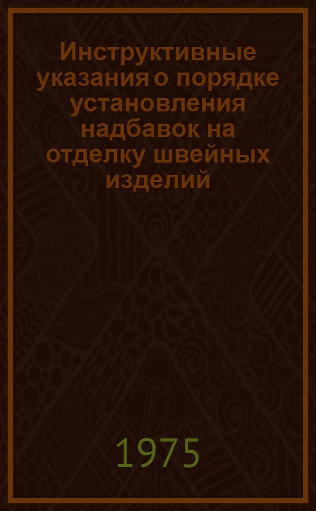 Инструктивные указания о порядке установления надбавок на отделку швейных изделий, стоимость которых не вошла в цену, предусмотренную в действующих прейскурантах : Утв. 30/X-1975 г