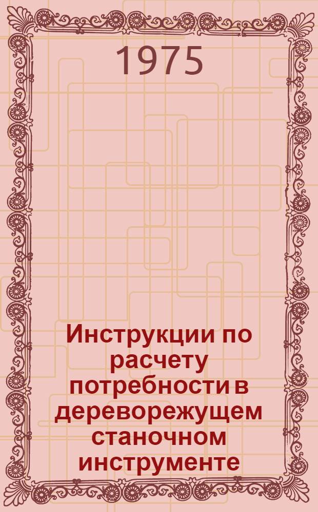 Инструкции по расчету потребности в дереворежущем станочном инструменте; Нормативы расхода дереворежущего инструмента в производстве специальной деревянной тары: (Первая редакция): Руководящие техн. материалы: Утв. 1/XII 1975 г.: Проект / М-во лесной и деревообраб. пром-сти СССР. Свердл. НИИ переработки древесины "Свердниипдрев"